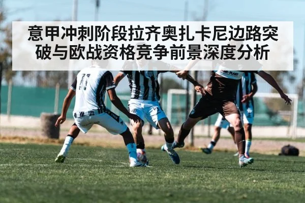 意甲冲刺阶段拉齐奥扎卡尼边路突破与欧战资格竞争前景深度分析