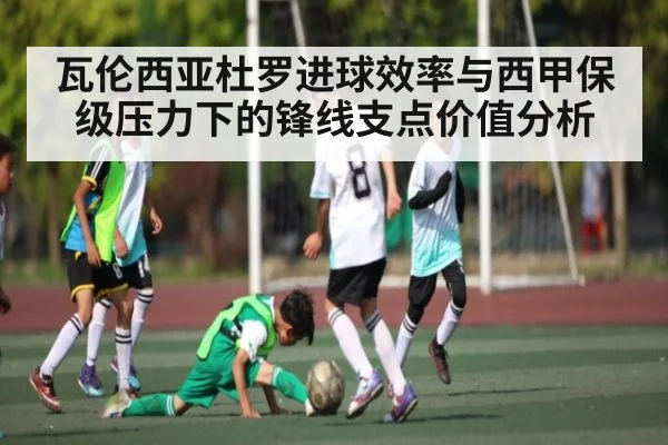 瓦伦西亚杜罗进球效率与西甲保级压力下的锋线支点价值分析