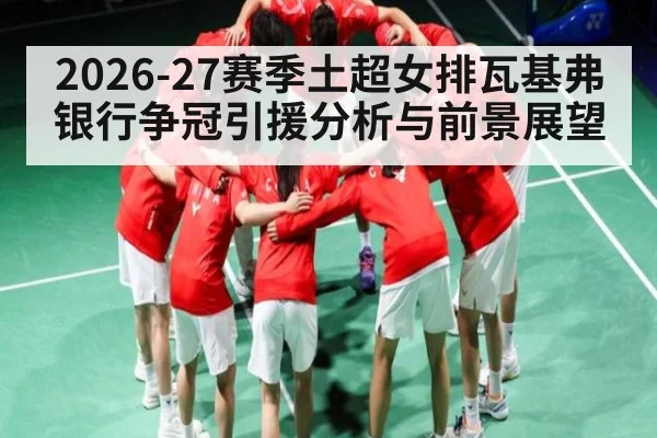 2026-27赛季土超女排瓦基弗银行争冠引援分析与前景展望