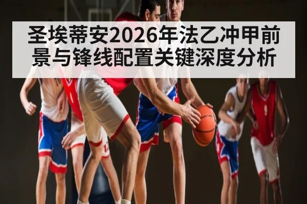圣埃蒂安2026年法乙冲甲前景与锋线配置关键深度分析